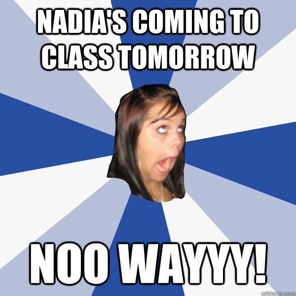 nadia's coming to class tomorrow  noo wayyy!  Annoying Facebook Girl