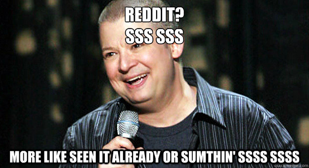 reddit?
sss sss more like seen it already or sumthin' ssss ssss - reddit?
sss sss more like seen it already or sumthin' ssss ssss  Chip Chipperson