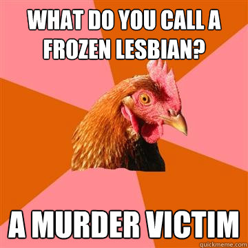 What do you call a frozen lesbian? A murder victim  Anti-Joke Chicken