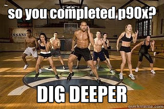 so you completed p90x? DIG DEEPER  Shaun T