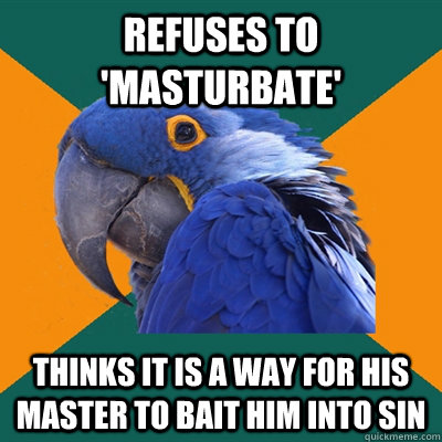 refuses to 'masturbate' thinks it is a way for his master to bait him into sin  Paranoid Parrot