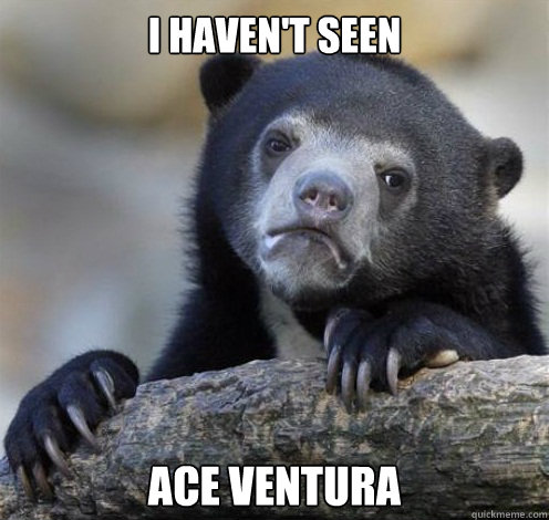 I haven't seen Ace Ventura  Confession Bear Eating