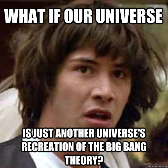 What if our universe is just another universe's recreation of the big bang theory?  conspiracy keanu