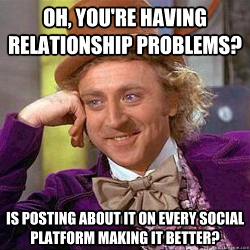 Oh, you're having relationship problems? Is posting about it on every social platform making it better?  Condecending Wonka
