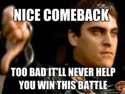 Nice comeback too bad it'll never help you win this battle - Nice comeback too bad it'll never help you win this battle  Downvoting Roman