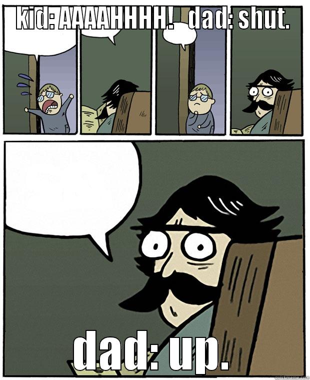 KID: AAAAHHHH!   DAD: SHUT. DAD: UP. Stare Dad
