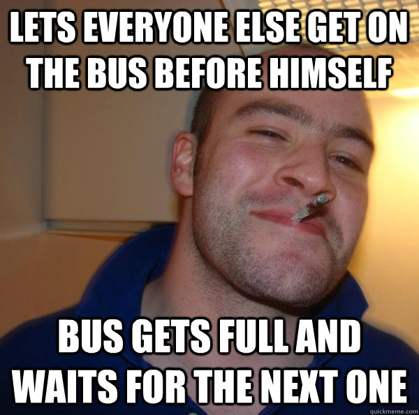 Lets everyone else get on the bus before himself Bus gets full and waits for the next one - Lets everyone else get on the bus before himself Bus gets full and waits for the next one  Misc