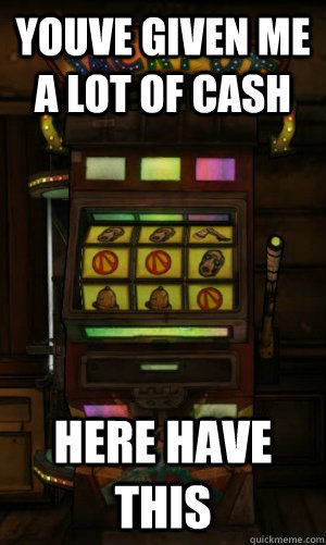 YOUVE GIVEN ME A LOT OF CASH HERE HAVE THIS - YOUVE GIVEN ME A LOT OF CASH HERE HAVE THIS  Borderlands 2 Slot Machine