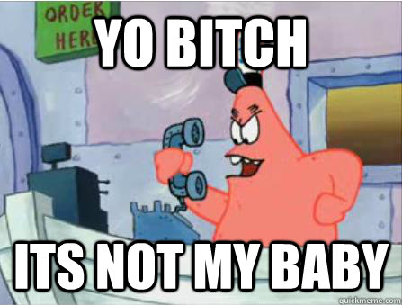 yo bitch  Its not my Baby  