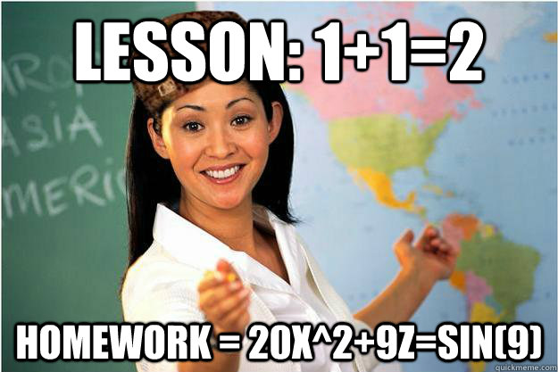 Lesson: 1+1=2 Homework = 20x^2+9z=sin(9)  Scumbag Teacher