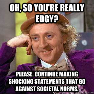 Oh, so you're really edgy? Please, continue making shocking statements that go against societal norms.  Creepy Wonka