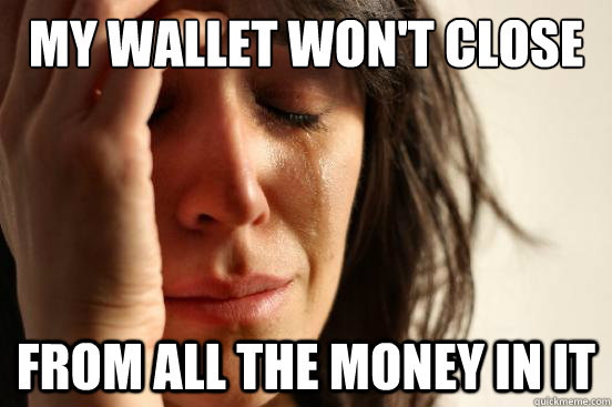 my wallet won't close from all the money in it  First World Problems