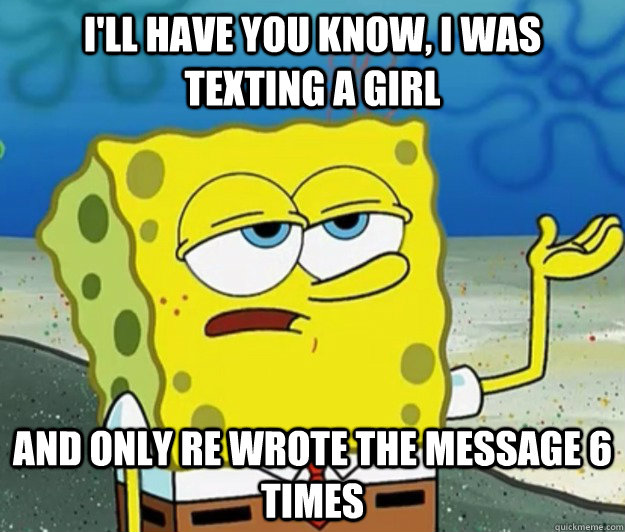 I'll have you know, I was texting a girl  and only re wrote the message 6 times  Tough Spongebob