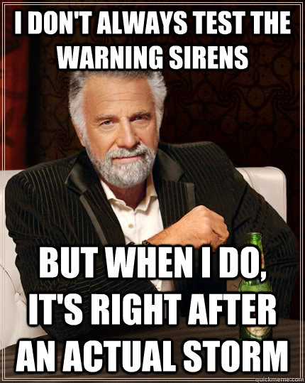 i don't always test the warning sirens but when i do, it's right after an actual storm  The Most Interesting Man In The World