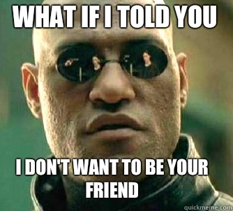 what if i told you I don't want to be your friend  Matrix Morpheus