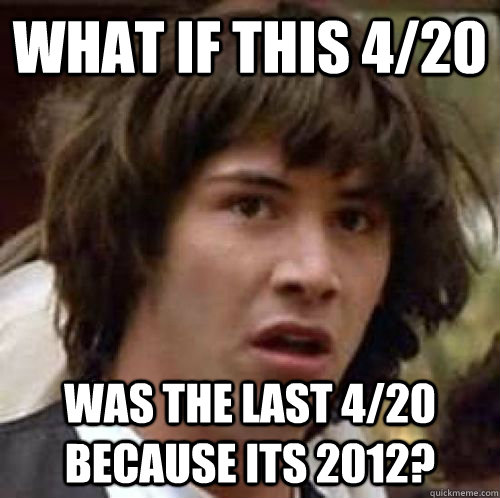 What if this 4/20  was the last 4/20 because its 2012? - What if this 4/20  was the last 4/20 because its 2012?  Misc