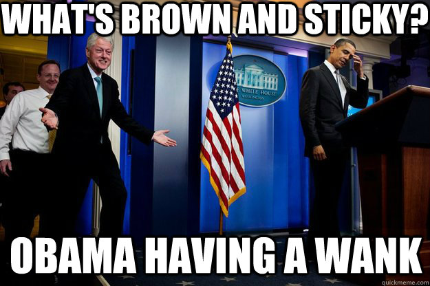 What's brown and sticky? Obama having a wank  Inappropriate Timing Bill Clinton