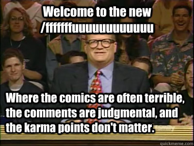Welcome to the new /fffffffuuuuuuuuuuuu Where the comics are often terrible, the comments are judgmental, and the karma points don't matter.  Its time to play drew carey