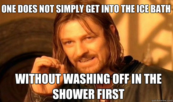 One does not simply get into the ice bath without washing off in the shower first  Boromir