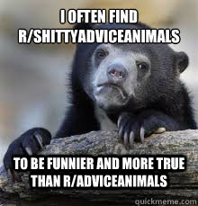 I often find r/shittyadviceanimals to be funnier and more true than r/adviceanimals - I often find r/shittyadviceanimals to be funnier and more true than r/adviceanimals  Misc