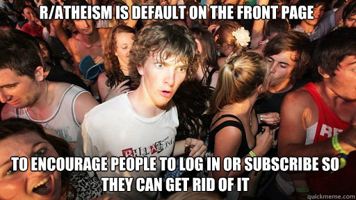r/atheism is default on the front page to encourage people to log in or subscribe so they can get rid of it  Sudden Clarity Clarence