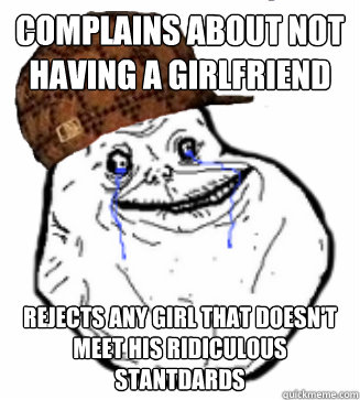 Complains about not having a girlfriend Rejects any girl that doesn't meet his ridiculous stantdards  Scumbag Forever Alone