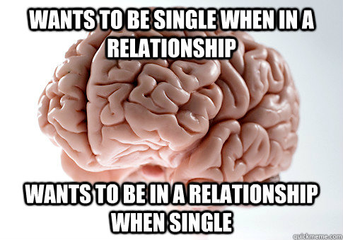 Wants to be single when in a relationship wants to be in a relationship when single  Scumbag Brain