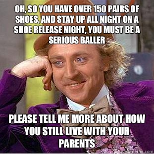 Oh, so you have over 150 pairs of shoes, and stay up all night on a shoe release night, you must be a serious baller Please tell me more about how you still live with your parents  Condescending Wonka