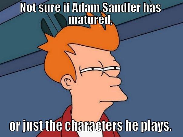 NOT SURE IF ADAM SANDLER HAS MATURED, OR JUST THE CHARACTERS HE PLAYS. Futurama Fry