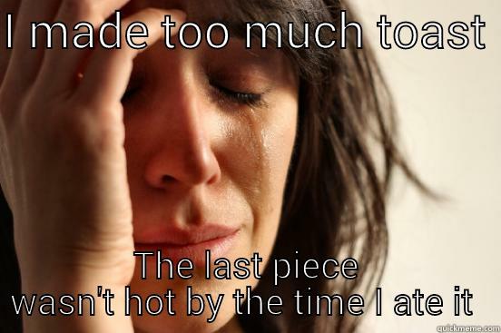 I MADE TOO MUCH TOAST  THE LAST PIECE WASN'T HOT BY THE TIME I ATE IT  First World Problems