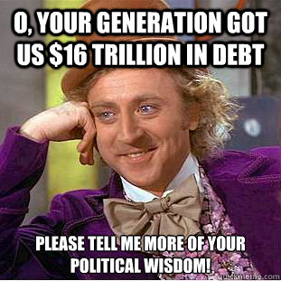 O, your generation got us $16 trillion in debt Please tell me more of your political wisdom!  You get nothing wonka