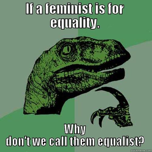 IF A FEMINIST IS FOR EQUALITY. WHY DON'T WE CALL THEM EQUALIST? Philosoraptor