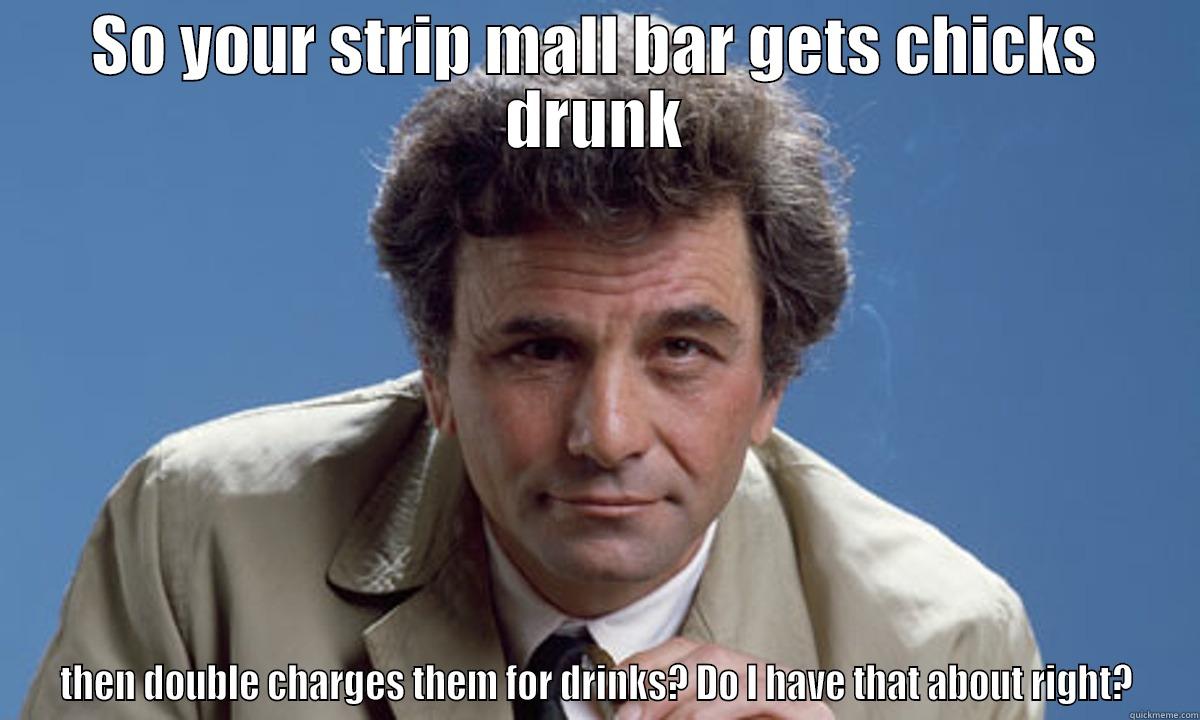 SO YOUR STRIP MALL BAR GETS CHICKS DRUNK THEN DOUBLE CHARGES THEM FOR DRINKS? DO I HAVE THAT ABOUT RIGHT? Misc