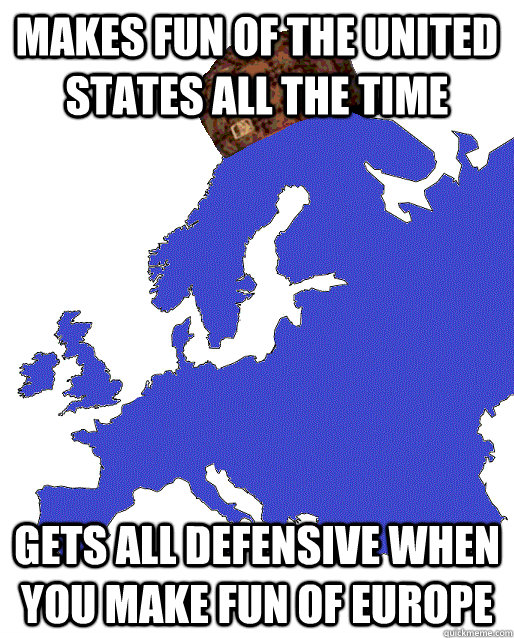 MAKES FUN OF THE UNITED STATES ALL THE TIME GETS ALL DEFENSIVE WHEN YOU MAKE FUN OF EUROPE - MAKES FUN OF THE UNITED STATES ALL THE TIME GETS ALL DEFENSIVE WHEN YOU MAKE FUN OF EUROPE  Scumbag Europe