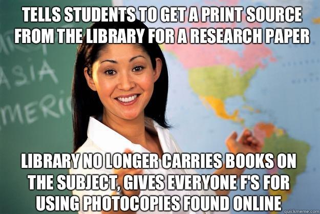 Tells students to get a print source from the library for a research paper Library no longer carries books on the subject, Gives everyone F's for using photocopies found online - Tells students to get a print source from the library for a research paper Library no longer carries books on the subject, Gives everyone F's for using photocopies found online  Unhelpful High School Teacher
