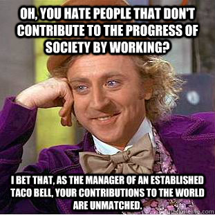 Oh, you hate people that don't contribute to the progress of society by working? I bet that, as the manager of an established taco bell, your contributions to the world are unmatched.  Condescending Wonka