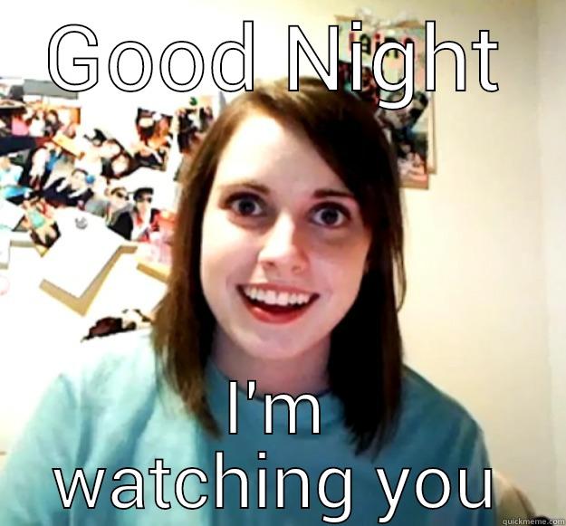 GOOD NIGHT I'M WATCHING YOU Overly Attached Girlfriend