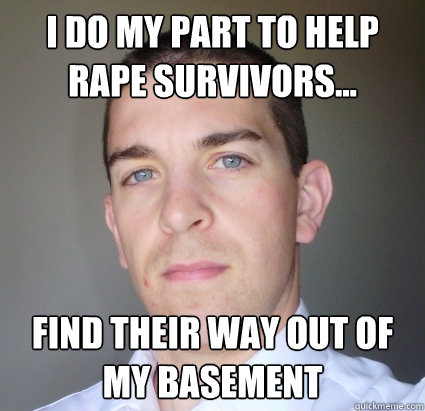 I do my part to help rape survivors... find their way out of my basement  Creepy Guy
