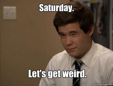 Saturday. Let's get weird.  Adam workaholics