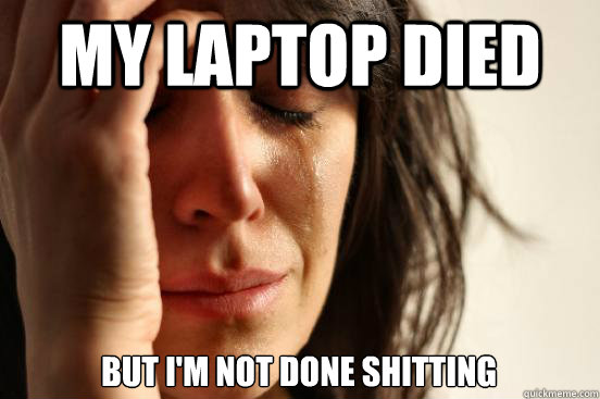 My laptop died But I'm not done shitting  First World Problems