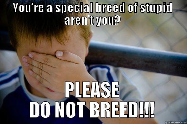 YOU'RE A SPECIAL BREED OF STUPID AREN'T YOU? PLEASE DO NOT BREED!!! Confession kid