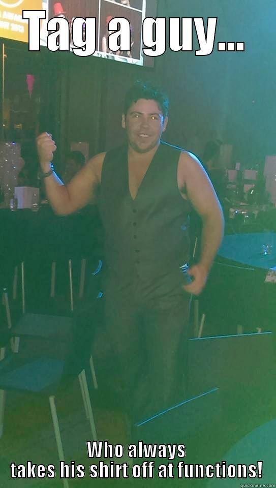 TAG A GUY... WHO ALWAYS TAKES HIS SHIRT OFF AT FUNCTIONS! Misc
