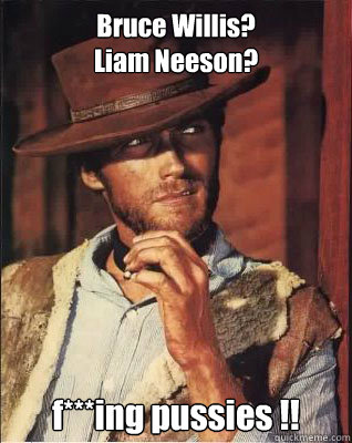 Bruce Willis? 
Liam Neeson? f***ing pussies !! - Bruce Willis? 
Liam Neeson? f***ing pussies !!  chuck norris liam neeson