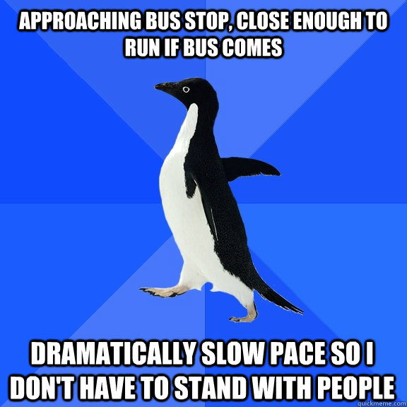 approaching bus stop, close enough to run if bus comes dramatically slow pace so I don't have to stand with people  Socially Awkward Penguin