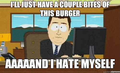 I'll just have a couple bites of this burger AAAAAND I hate myself  anditsgone