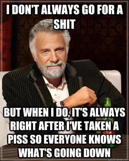 I don't always go for a shit But when I do, it's always right after I've taken a piss so everyone knows what's going down  The Most Interesting Man In The World