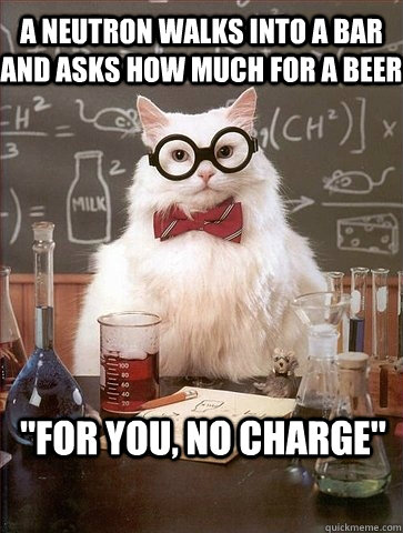 A NEUTRON WALKS INTO A BAR AND ASKS HOW MUCH FOR A BEER 