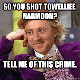 So you shot Towelliee, narmoon? tell me of this crime.  Condescending Wonka