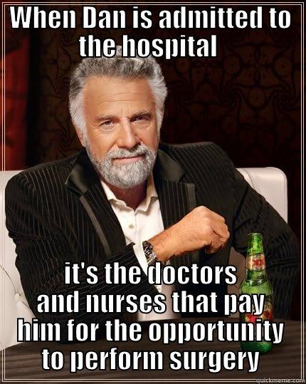 WHEN DAN IS ADMITTED TO THE HOSPITAL  IT'S THE DOCTORS AND NURSES THAT PAY HIM FOR THE OPPORTUNITY TO PERFORM SURGERY The Most Interesting Man In The World