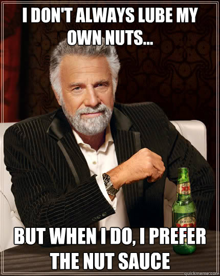 I don't always lube my own nuts... But when I do, I prefer the Nut Sauce  Dos Equis man